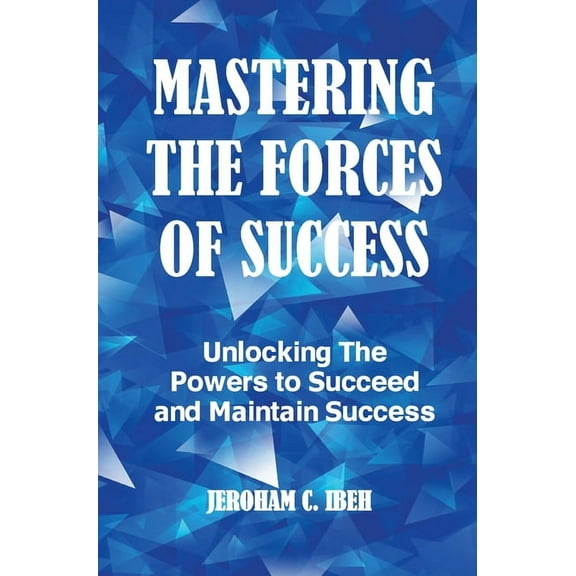 Mastering the Forces of Success: Unlocking The Powers to Succeed and Maintain Success, (Hardcover)