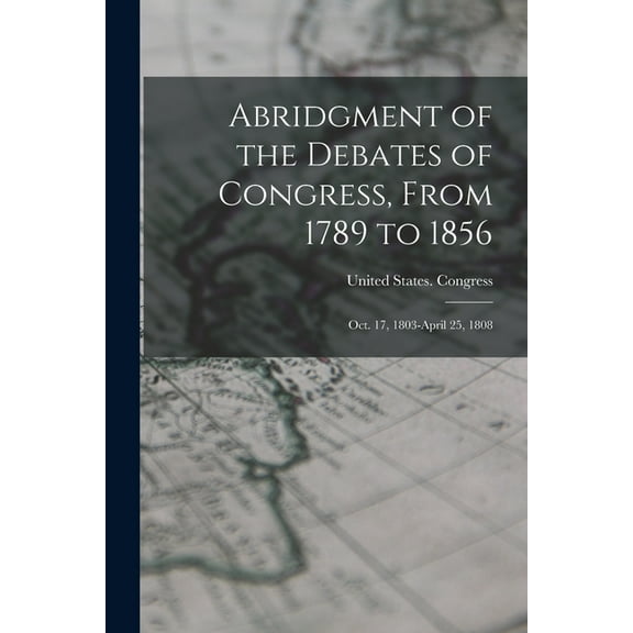 Abridgment of the Debates of Congress, From 1789 to 1856: Oct. 17, 1803-April 25, 1808, (Paperback)