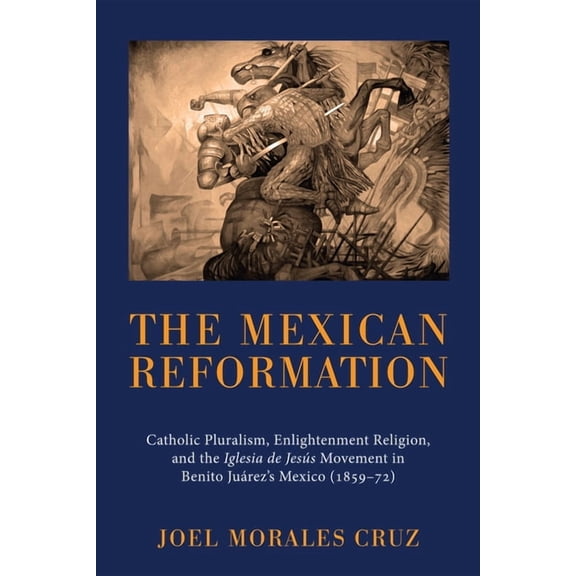 The Mexican Reformation: Catholic Pluralism, Enlightenment Religion, and the Iglesia de Jesus Movement in Benito Juarez', (Hardcover)
