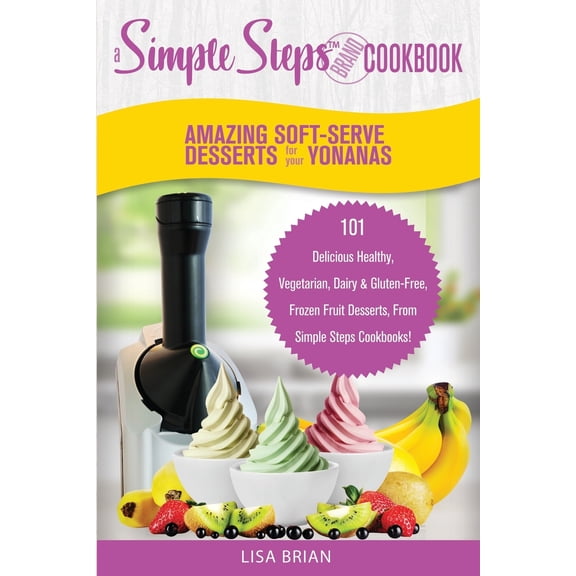 Frozen Desserts & Soft Serve Makers: Amazing Soft-Serve Desserts for the Yonanas : A Simple Steps Brand Cookbook: 101 Delicious Healthy, Vegetarian, Dairy & Gluten-Free, Frozen Fruit Desserts, From Simple Steps Cookbooks! (Series #1) (Paperback)