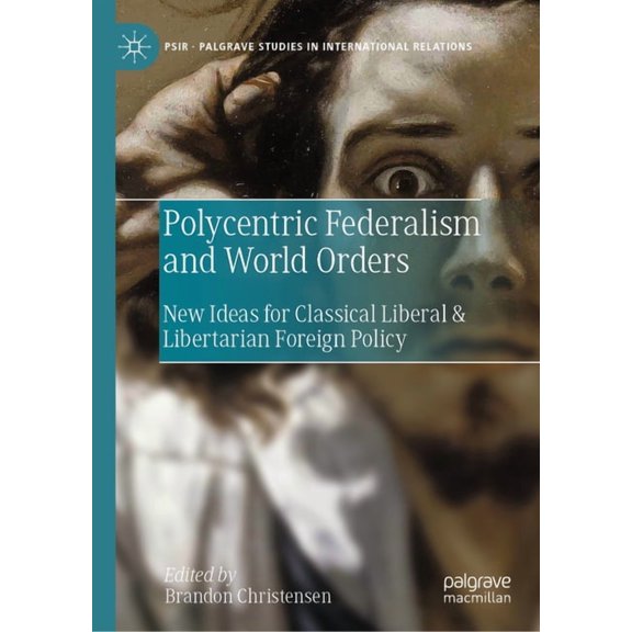 Palgrave Studies in International Relati Polycentric Federalism and World Orders: New Ideas for Classical Liberal & Libertarian Foreign Policy, (Hardcover)