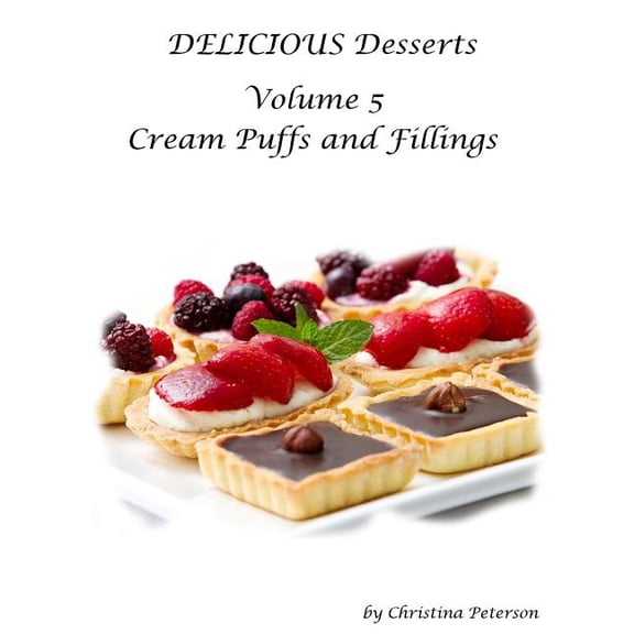 Delicious Desserts Cream Puffs Volume 5: Tips for Making Dessert, Recipes for Desserts, Fillings and Sauces