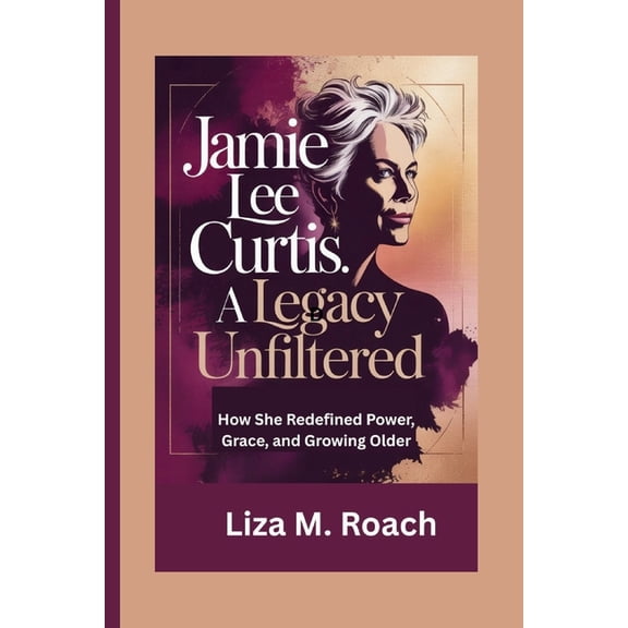 Jamie Lee Curtis: A Legacy Unfiltered: How She Redefined Power, Grace, and Growing Older, (Paperback)