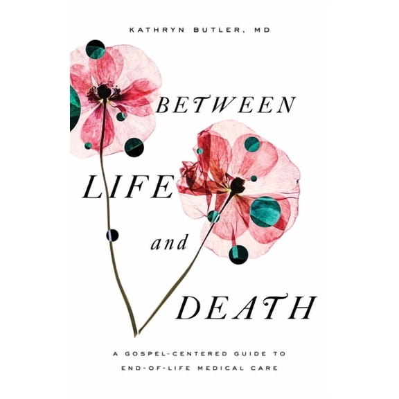Between Life and Death: A Gospel-Centered Guide to End-Of-Life Medical Care, (Paperback)
