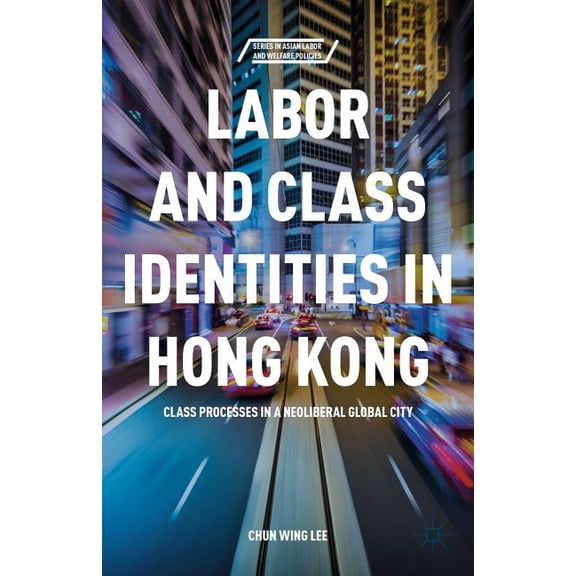 Asian Labor and Welfare Policies Labor and Class Identities in Hong Kong: Class Processes in a Neoliberal Global City, (Hardcover)