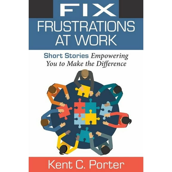 Fix Frustrations at Work: Short Stories Empowering You to Make the Difference (Paperback) by Kent C Porter