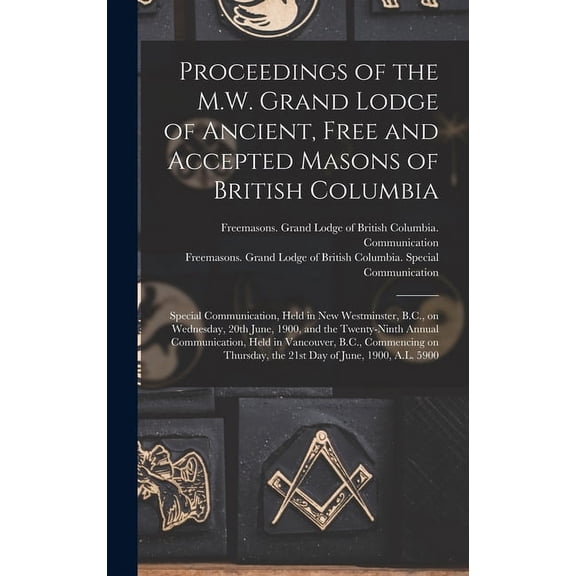 Proceedings of the M.W. Grand Lodge of Ancient, Free and Accepted Masons of British Columbia [microform]: Special Communication, Held in New Westminster, B.C., on Wednesday, 20th June, 1900, and the T
