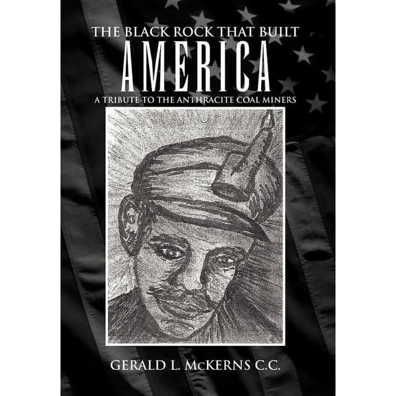 Black Rock That Built America : A Tribute to the Antracite Coal Miners