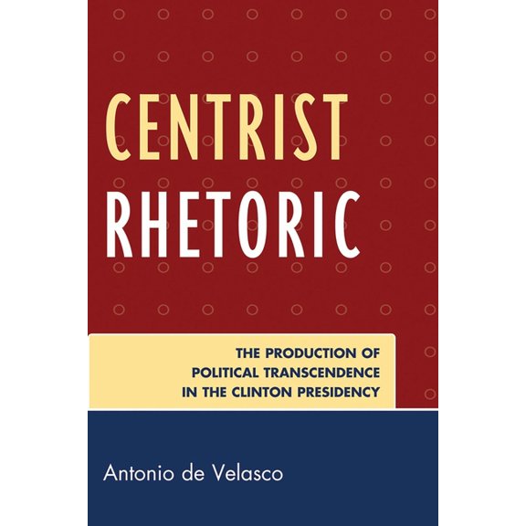 Bloomsbury Studies in Political Communic Centrist Rhetoric: The Production of Political Transcendence in the Clinton Presidency, (Paperback)