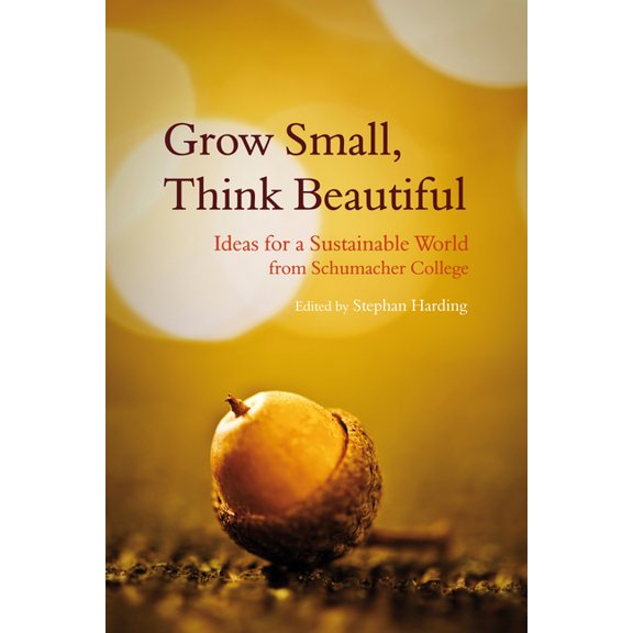 Grow Small, Think Beautiful: Ideas for a Sustainable World from Schumacher College