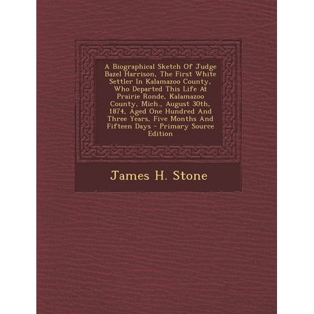 Kalamazoo 1 A Biographical Sketch of Judge Bazel Harrison, the First White Settler in Kalamazoo County, Who Departed This Life at Prairie Ronde, Kalamazoo County, Mich., August 30th, 1874, Aged One Hundred and Three Years, Five Months and Fifteen Days - Primary Sourc ()