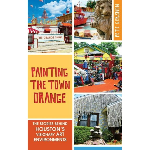Painting the Town Orange: The Stories Behind Houston's Visionary Art Environments (Hardcover)