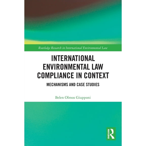 Routledge Research in International Envi International Environmental Law Compliance in Context: Mechanisms and Case Studies, (Paperback)