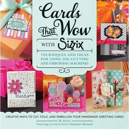 Cards That Wow with Sizzix : Techniques and Ideas for Using Die-Cutting and Embossing Machines - Creative Ways to Cut, Fold, and Embellish Your Handmade Greeting Cards