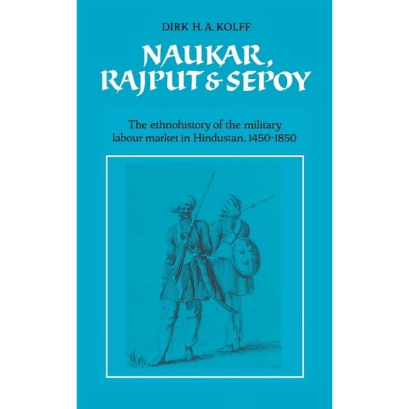 University of Cambridge Oriental Publica Naukar, Rajput, and Sepoy: The Ethnohistory of the Military Labour Market of Hindustan, 1450 1850, Book 43, (Hardcover)