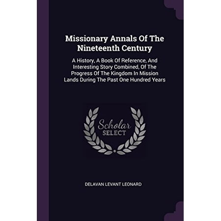 Missionary Annals Of The Nineteenth Century : A History, A Book Of Reference, And Interesting Story Combined, Of The Progress Of The Kingdom In Mission Lands During The Past One Hundred Years (Paperback)