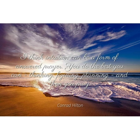 Conrad Hilton - I think intuition can be a form of answered prayer. You do the best you can - thinking, figuring, planning - and then you pray. - Famous Quotes Laminated POSTER PRINT