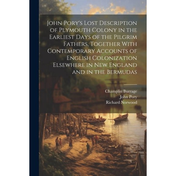 John Pory's Lost Description of Plymouth Colony in the Earliest Days of the Pilgrim Fathers, Together With Contemporary Accounts of English Colonization Elsewhere in New England and in the Bermudas (P