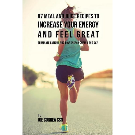 97 Meal and Juice Recipes to Increase Your Energy and Feel Great: Eliminate Fatigue and Low Energy during the Day (Paperback)