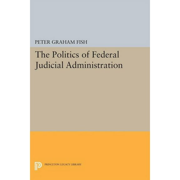 Princeton Legacy Library The Politics of Federal Judicial Administration, Book 1759, (Paperback)