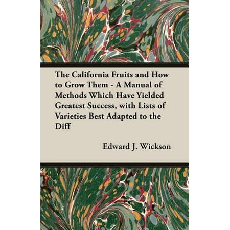 The California Fruits and How to Grow Them - A Manual of Methods Which Have Yielded Greatest Success, with Lists of Varieties Best Adapted to the Different Districts of the (Best Grow System For Yield)