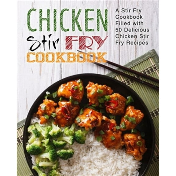 Chicken Stir Fry Cookbook: A Stir Fry Cookbook Filled with 50 Delicious Chicken Stir Fry Recipes (2nd Edition)