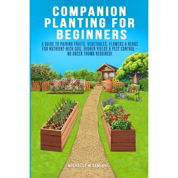 Companion Planting For Beginners: A Guide To Pairing Fruits, Vegetables, Flowers & Herbs For Nutrient-Rich Soil, Higher , (Paperback)