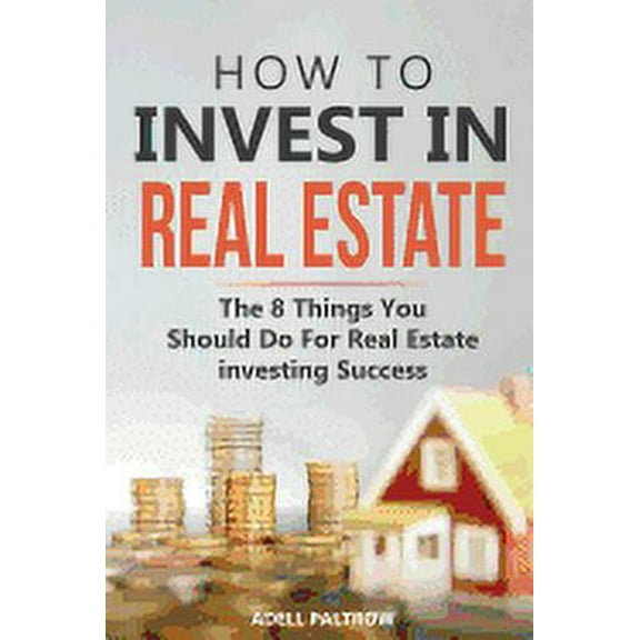 How to invest in Real Estate: The 8 Things You Should Do For Real Estate Investing Success