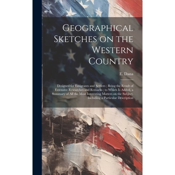 Geographical Sketches on the Western Country: Designed for Emigrants and Settlers; Being the Result of Extensive Researches and Remarks; to Which is A