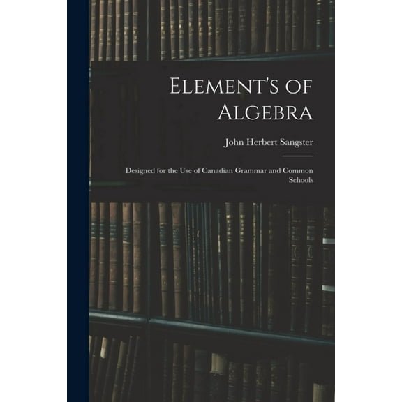 Element's of Algebra: Designed for the Use of Canadian Grammar and Common Schools (Paperback)