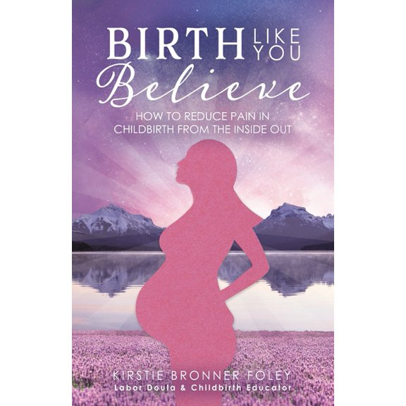 Birth Like You Believe: How to Reduce Pain in Childbirth from the Inside Out, (Paperback)