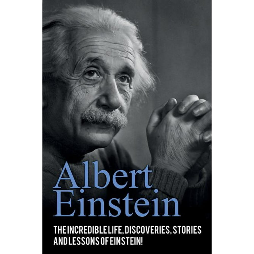 Albert Einstein : The incredible life, discoveries, stories and lessons