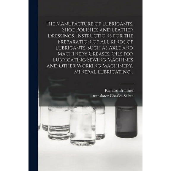 The Manufacture of Lubricants, Shoe Polishes and Leather Dressings. Instructions for the Preparation of All Kinds of Lubricants, Such as Axle and Machinery Greases, Oils for Lubricating Sewing Machine