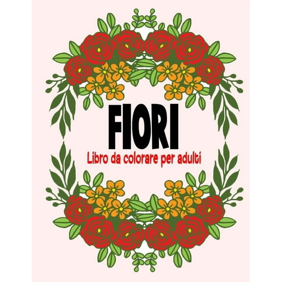 Fiori Libro da colorare per adulti : 50 pagine da colorare con bellissimi fiori. Libri antistress da colorare. (Mazzi e vasi di fiori, sfondi floreali, natura e molto altro!) (Paperback)