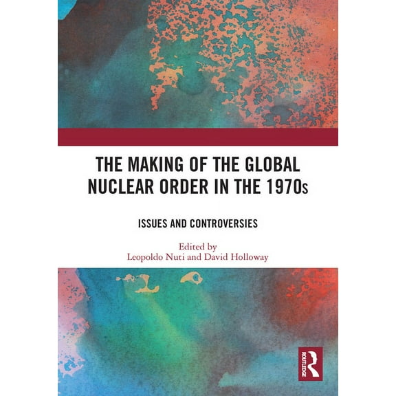 The Making of the Global Nuclear Order in the 1970s: Issues and Controversies, (Paperback)