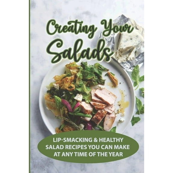 Creating Your Salads: Lip-Smacking & Healthy Salad Recipes You Can Make At Any Time Of The Year: Salad Recipe Book