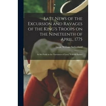 Late News of the Excursion and Ravages of the King's Troops on the Nineteenth of April, 1775: as Set Forth in the Narrat, (Paperback)