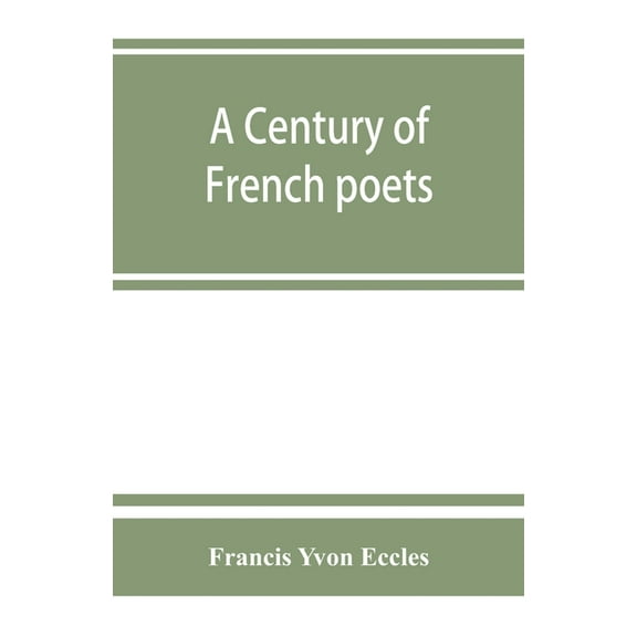A century of French poets: being a selection illustrating the history of French poetry during the last hundred years, wi, (Paperback)