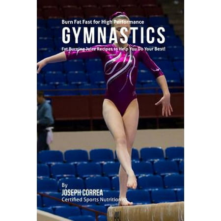 High Performance Fat - Burn Fat Fast for High Performance Gymnastics : Fat Burning Juice Recipes to Help You Do Your Best!