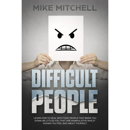 Difficult People: Learn How To Deal With Toxic People That Bring You Down, Be Littles You, That Are Manipulative Whilst Making You Feel Bad About Yourself - (Best Way To Deal With Difficult People)