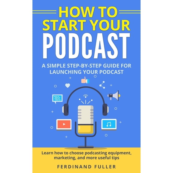 How to Start Your Podcast: A Simple step-by-step Guide for Launching your Podcast. Learn how to choose Podcasting Equipment, Marketing, and more useful tips (Paperback)