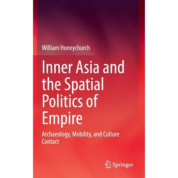 Inner Asia and the Spatial Politics of Empire: Archaeology, Mobility, and Culture Contact, (Hardcover)