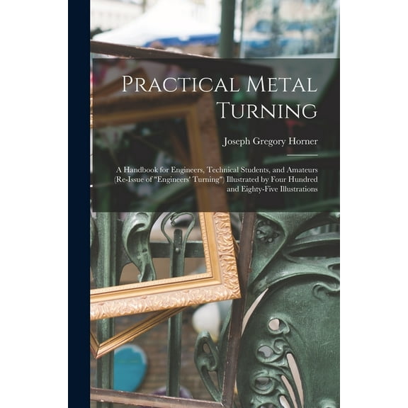 Practical Metal Turning: A Handbook for Engineers, Technical Students, and Amateurs (Re-Issue of "Engineers' T, (Paperback)