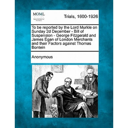 - To Be Reported by the Lord Murkle on Sunday 2D December - Bill of Suspension - George Fitzgerald and James Egan of London Merchants and Their Factors Against Thomas Bontein
