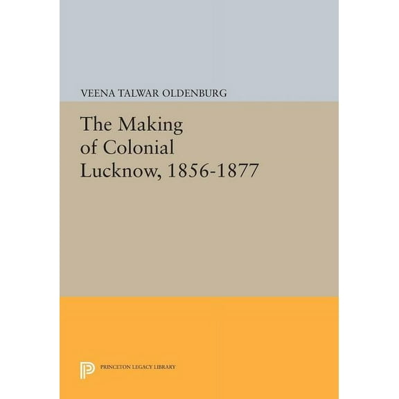 Princeton Legacy Library The Making of Colonial Lucknow, 1856-1877, Book 757, (Paperback)
