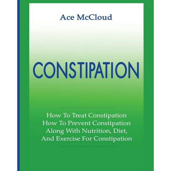 All Natural & Medical Solutions &amp Constipation: How To Treat Constipation: How To Prevent Constipation: Along With Nutrition, Diet, And Exercise For Const, (Paperback)