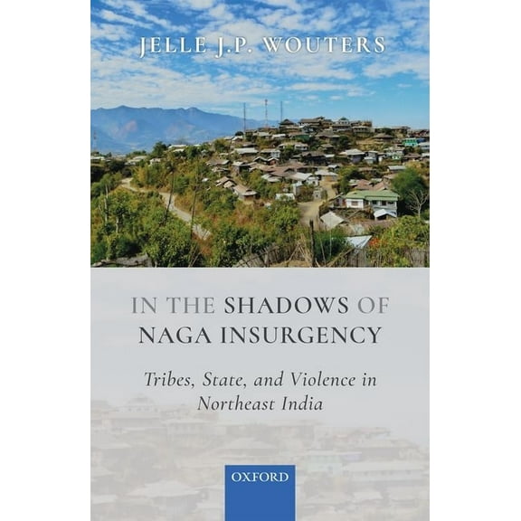 In the Shadows of Naga Insurgency: Tribes, State, and Violence in Northeast India, (Hardcover)