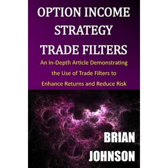 Option Income Strategy Trade Filters: An In-Depth Article Demonstrating the Use of Trade Filters to (Paperback) by Brian Johnson