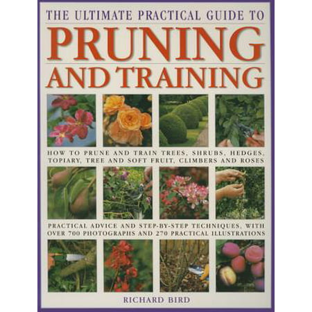 The Ultimate Practical Guide to Pruning & Training : How to Prune and Train Trees, Shrubs, Hedges, Topiary, Tree and Soft Fruit, Climbers and Roses; Practical Advice and Step-By-Step Techniques, with Over 700 Photographs and 270 Practical