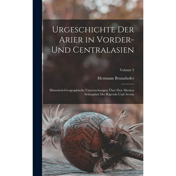 Urgeschichte Der Arier in Vorder- Und Centralasien: Historisch-Geographische Untersuchungen Über Den Ältesten Schauplatz Des Rigveda Und Avesta; Volume 3 (Hardcover)